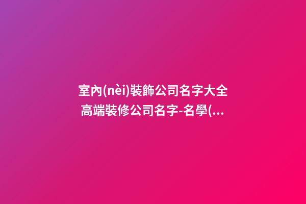 室內(nèi)裝飾公司名字大全 高端裝修公司名字-名學(xué)網(wǎng)-第1張-公司起名-玄機派